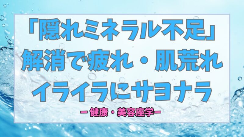 【保存版】体質を根本から変える！「隠れミネラル不足」解消で疲れ・肌荒れ・イライラにサヨナラ
